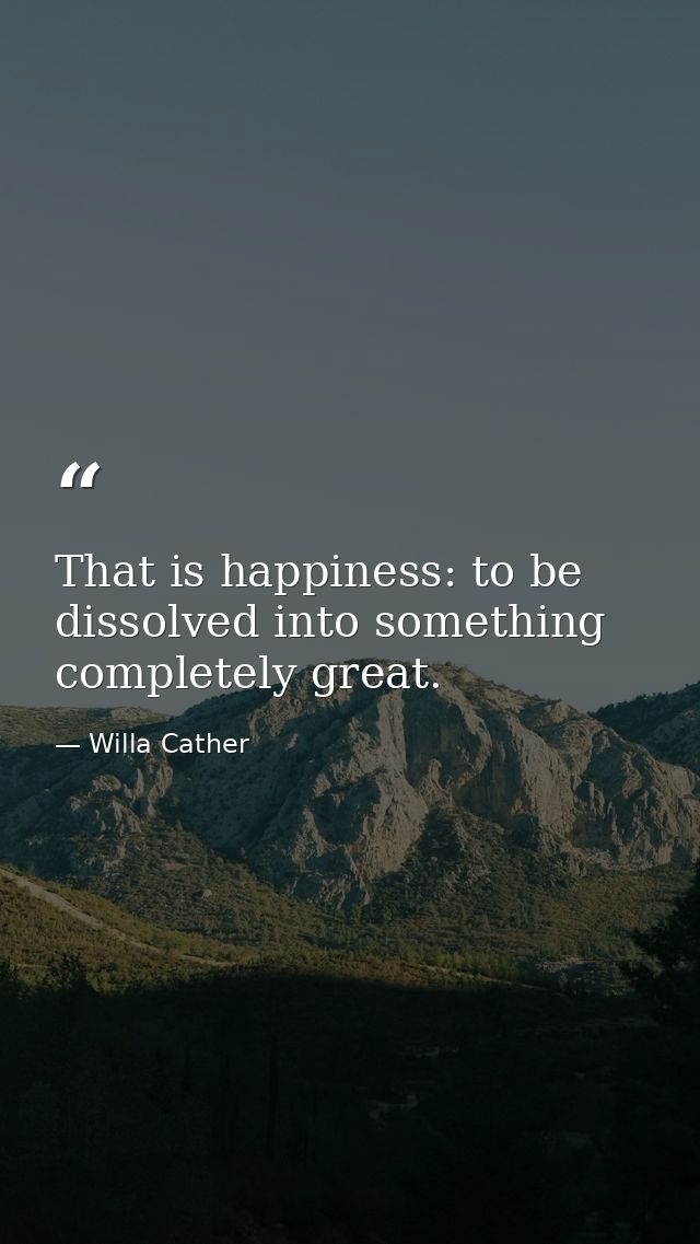 That is happiness: to be dissolved into something completely great. — Willa Cather