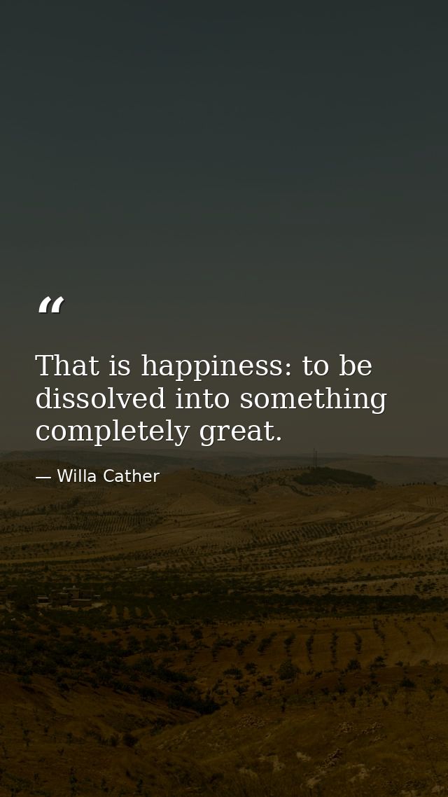 That is happiness: to be dissolved into something completely great. — Willa Cather