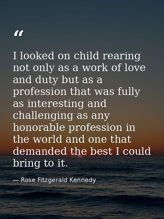 I looked on child rearing not only as a work of love and duty but as a profession that was fully as interesting and chal — Rose Fitzgerald Kennedy