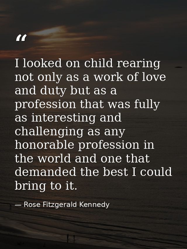 I looked on child rearing not only as a work of love and duty but as a profession that was fully as interesting and chal — Rose Fitzgerald Kennedy