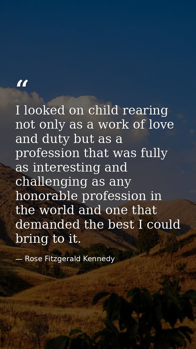 I looked on child rearing not only as a work of love and duty but as a profession that was fully as interesting and chal — Rose Fitzgerald Kennedy