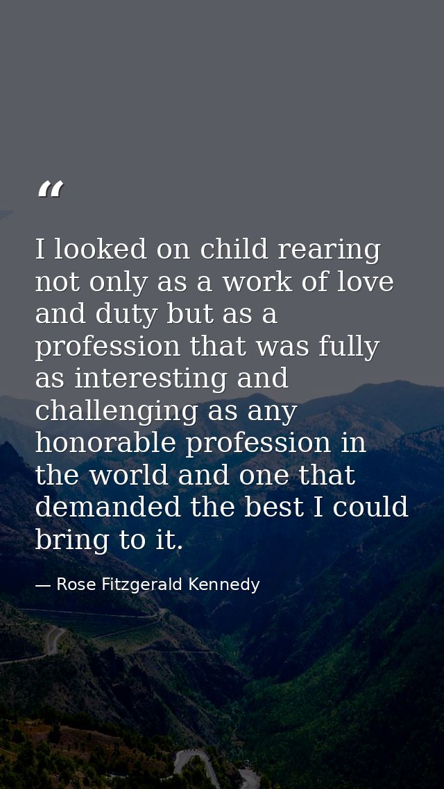 I looked on child rearing not only as a work of love and duty but as a profession that was fully as interesting and chal — Rose Fitzgerald Kennedy