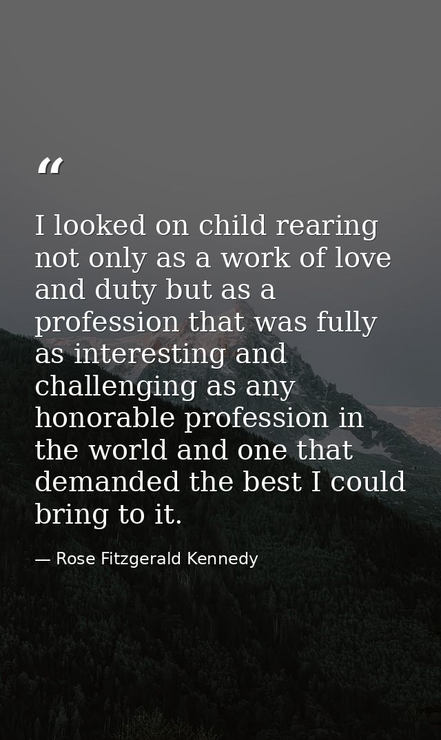 I looked on child rearing not only as a work of love and duty but as a profession that was fully as interesting and chal — Rose Fitzgerald Kennedy