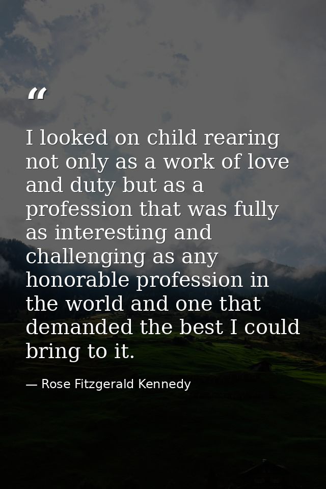 I looked on child rearing not only as a work of love and duty but as a profession that was fully as interesting and chal — Rose Fitzgerald Kennedy