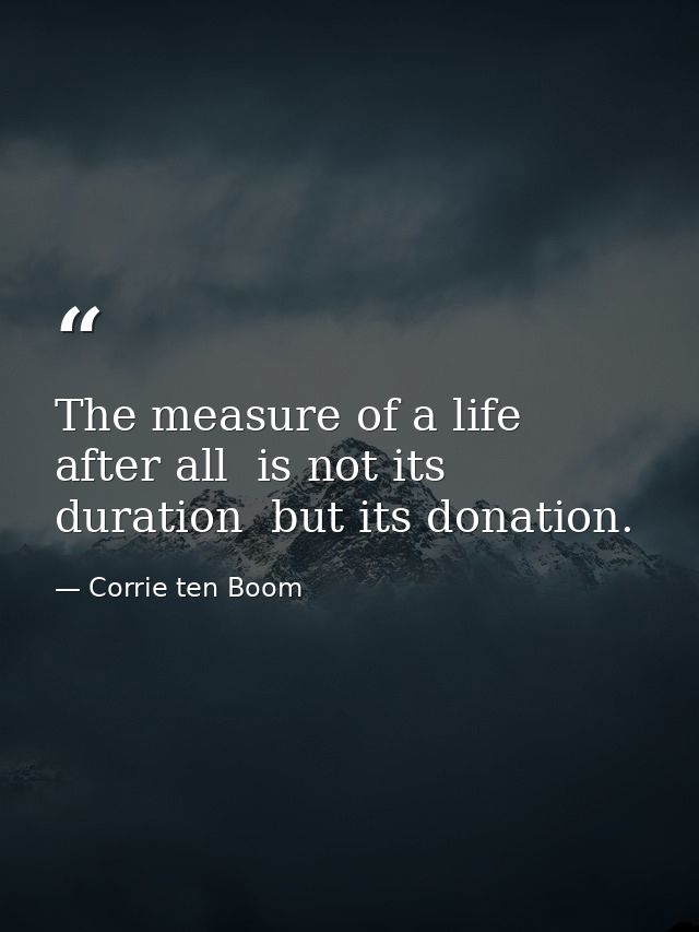 The measure of a life  after all  is not its duration  but its donation. — Corrie ten Boom