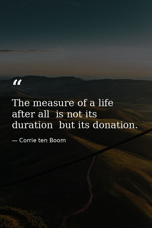 The measure of a life  after all  is not its duration  but its donation. — Corrie ten Boom