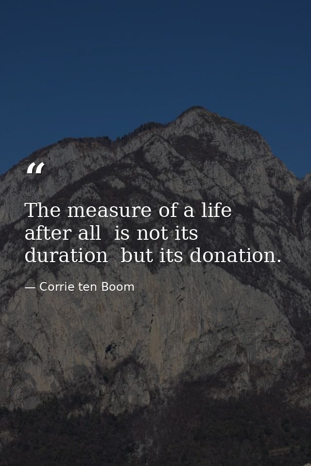 The measure of a life  after all  is not its duration  but its donation. — Corrie ten Boom