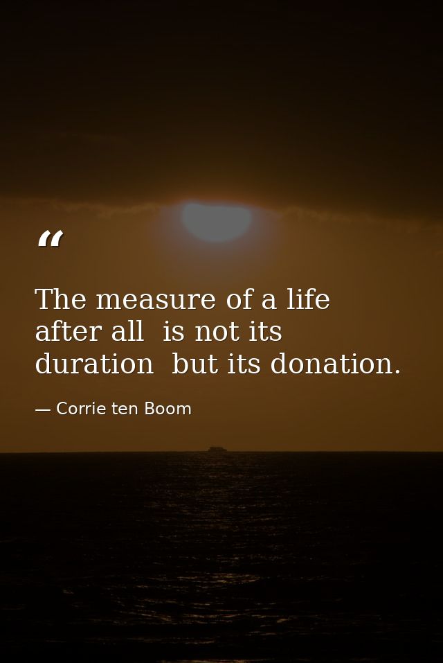 The measure of a life  after all  is not its duration  but its donation. — Corrie ten Boom