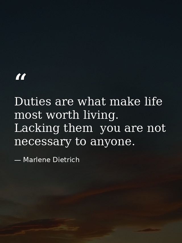 Duties are what make life most worth living. Lacking them  you are not necessary to anyone. — Marlene Dietrich