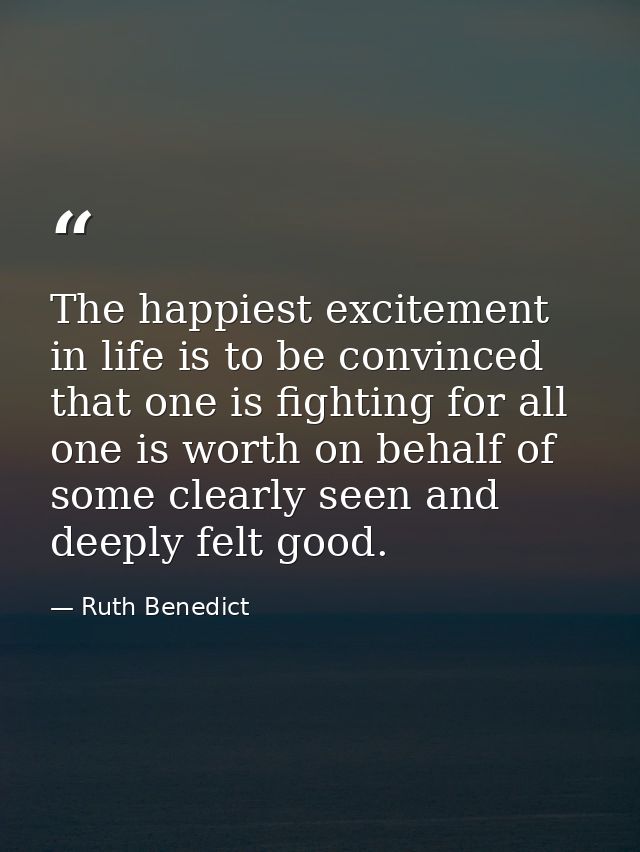 The happiest excitement in life is to be convinced that one is fighting for all one is worth on behalf of some clearly s — Ruth Benedict