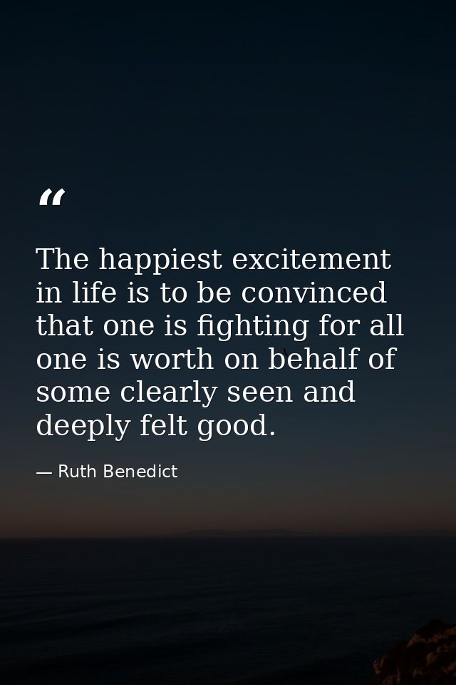 The happiest excitement in life is to be convinced that one is fighting for all one is worth on behalf of some clearly s — Ruth Benedict