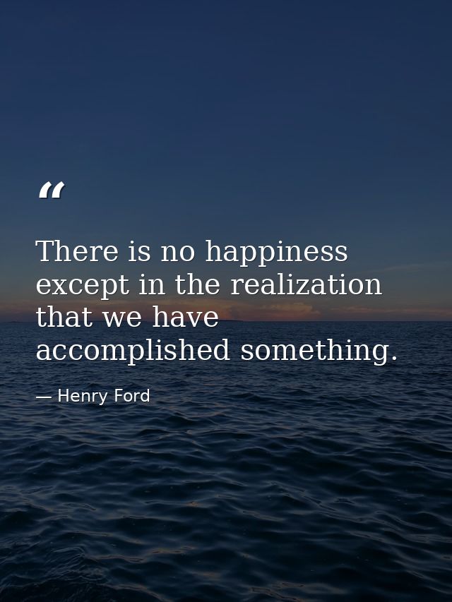 There is no happiness except in the realization that we have accomplished something. — Henry Ford
