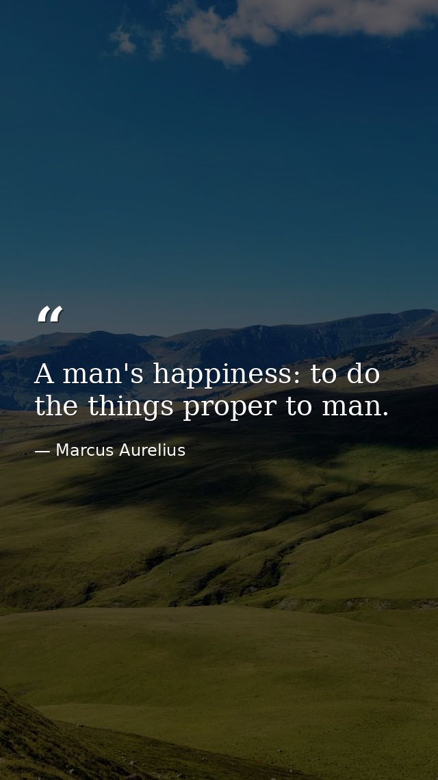 A man's happiness: to do the things proper to man. — Marcus Aurelius