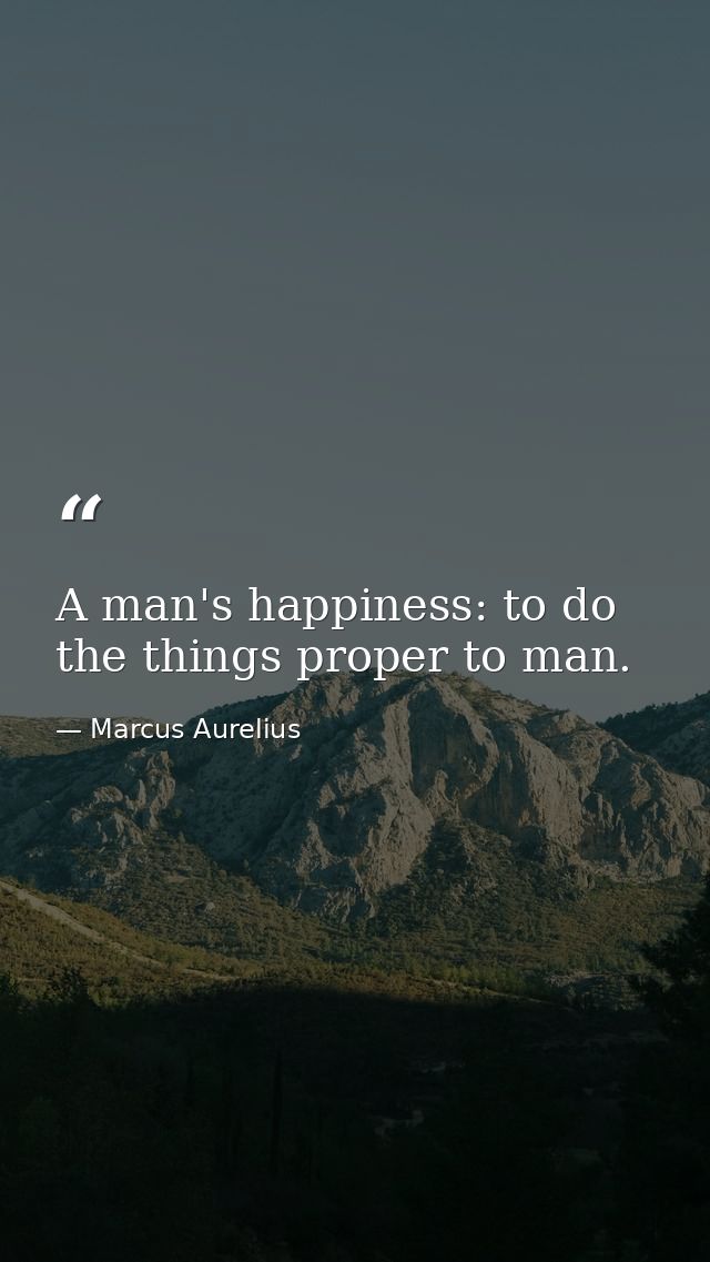 A man's happiness: to do the things proper to man. — Marcus Aurelius