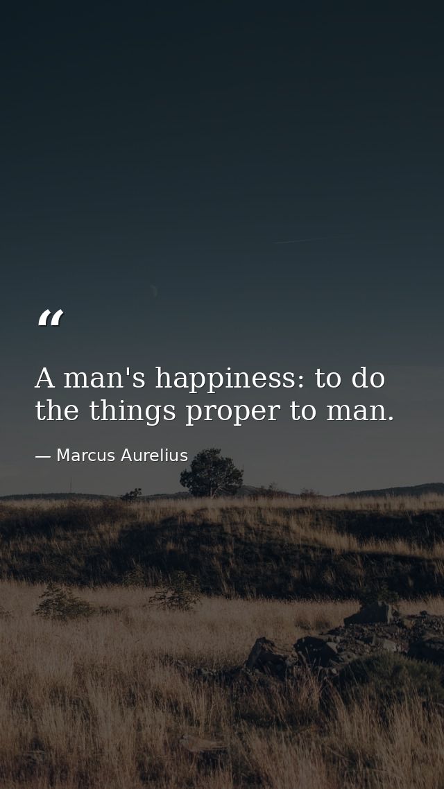 A man's happiness: to do the things proper to man. — Marcus Aurelius