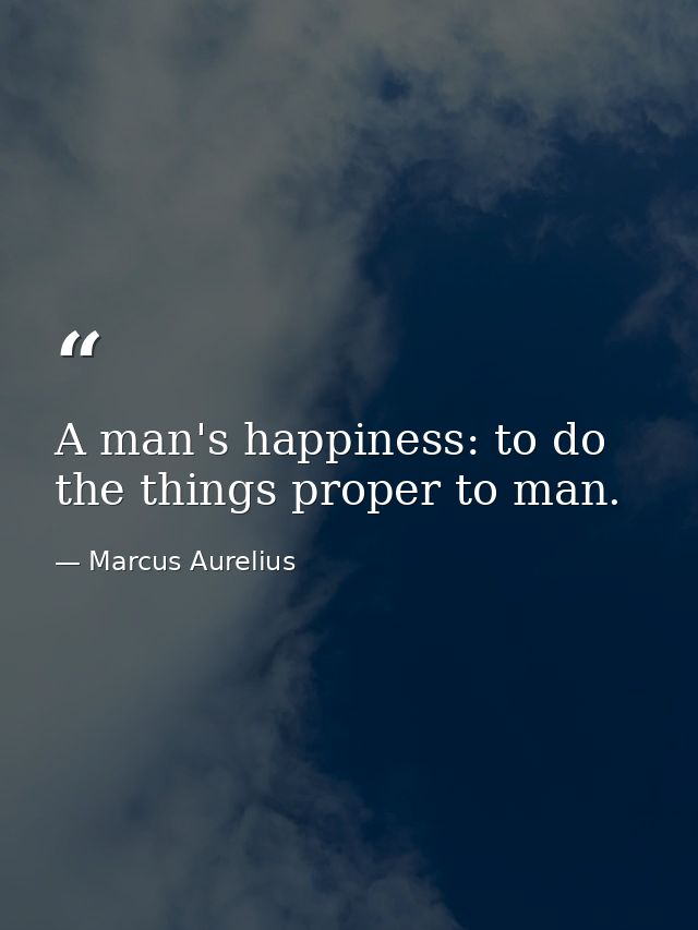 A man's happiness: to do the things proper to man. — Marcus Aurelius