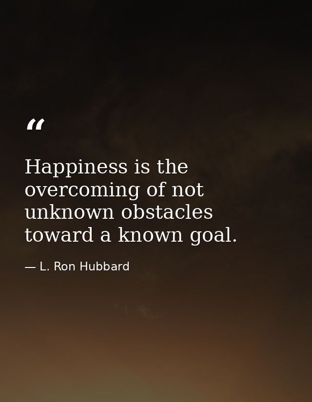 Happiness is the overcoming of not unknown obstacles toward a known goal. — L. Ron Hubbard
