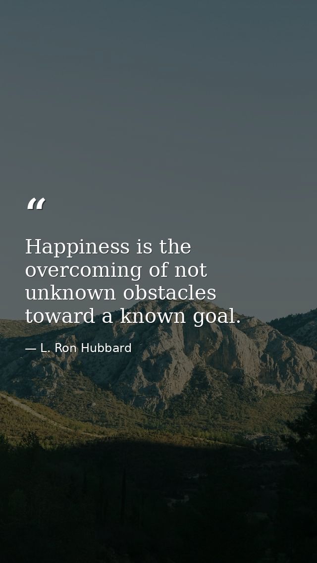 Happiness is the overcoming of not unknown obstacles toward a known goal. — L. Ron Hubbard