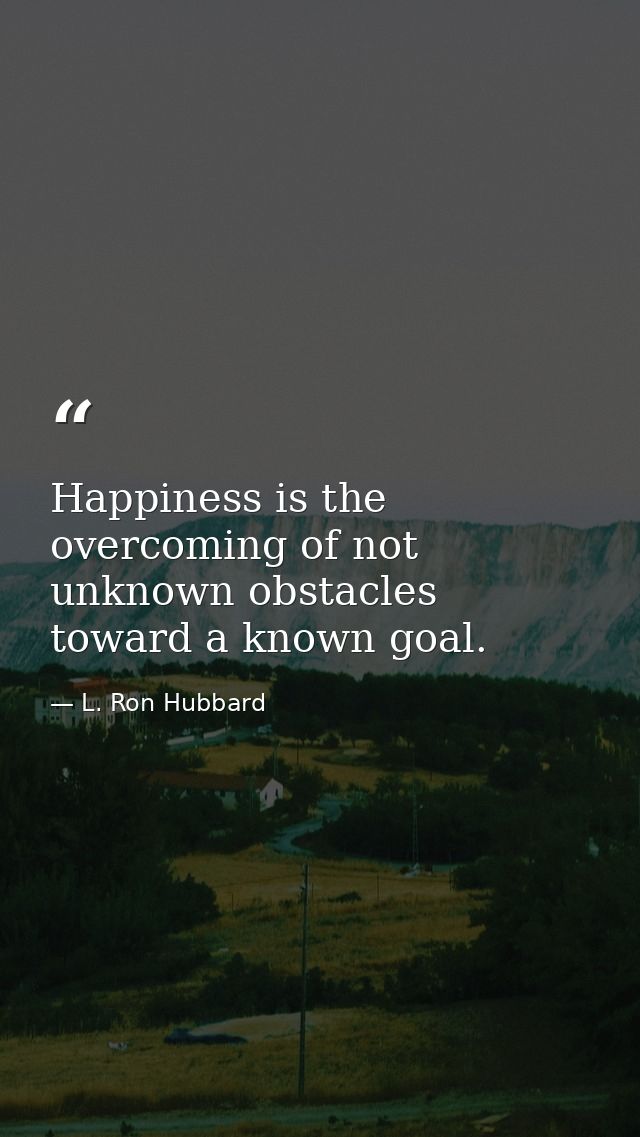 Happiness is the overcoming of not unknown obstacles toward a known goal. — L. Ron Hubbard