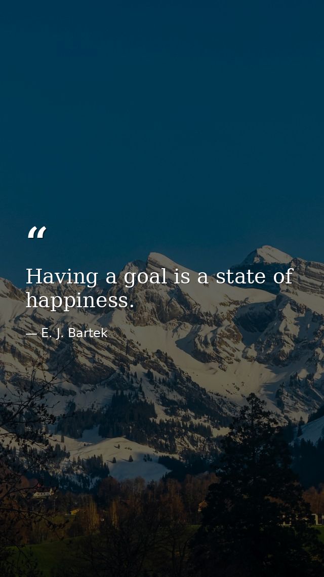 Having a goal is a state of happiness. — E. J. Bartek