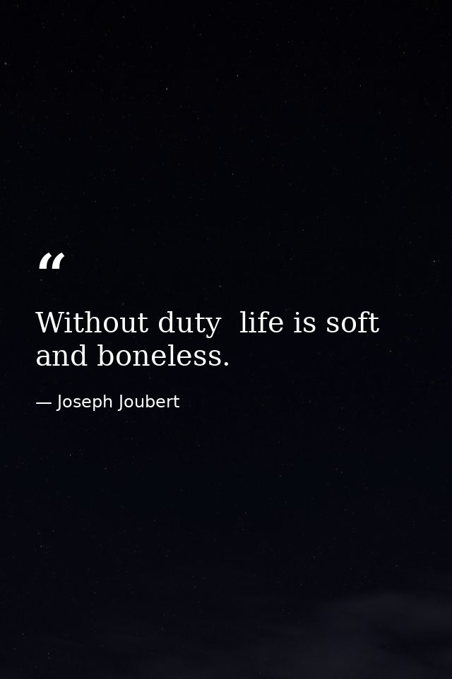 Without duty  life is soft and boneless. — Joseph Joubert