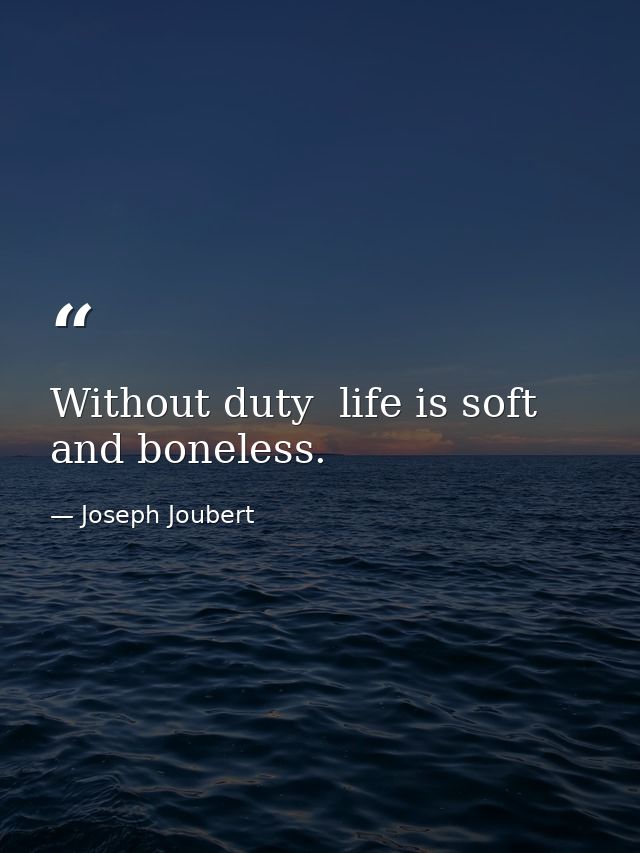 Without duty  life is soft and boneless. — Joseph Joubert