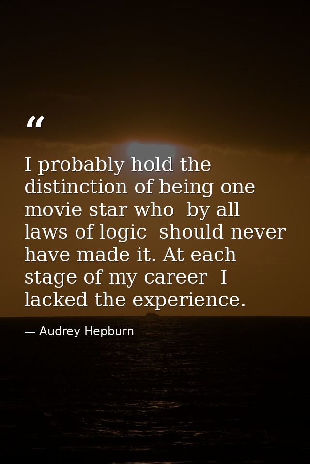I probably hold the distinction of being one movie star who  by all laws of logic  should never have made it. At each st — Audrey Hepburn