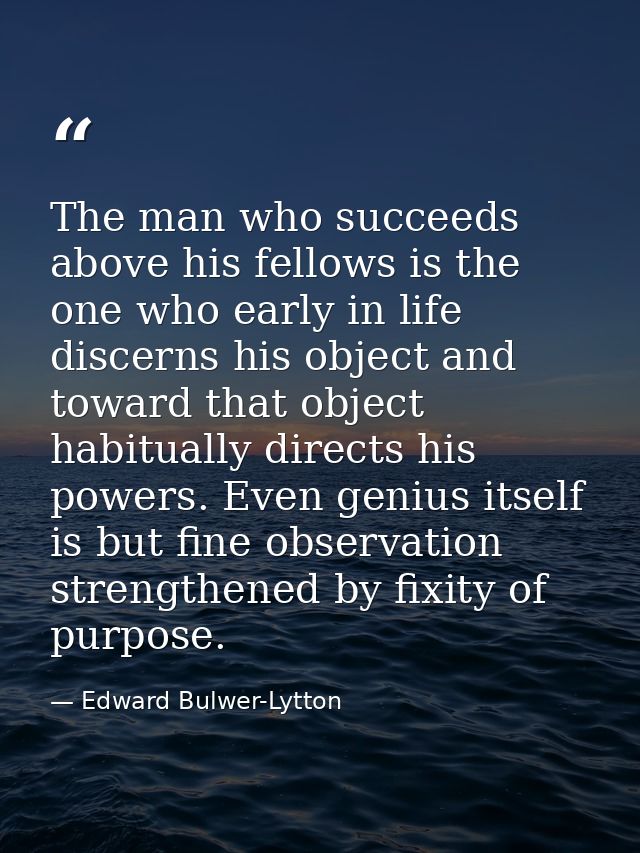 The man who succeeds above his fellows is the one who early in life discerns his object and toward that object habituall — Edward Bulwer-Lytton