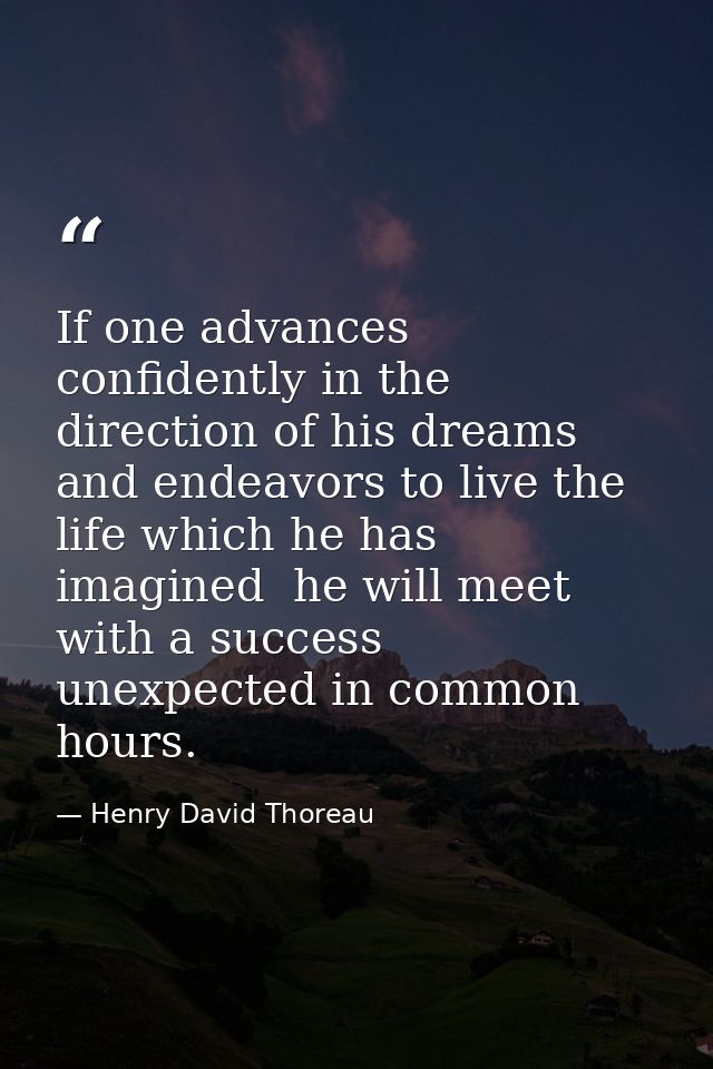 If one advances confidently in the direction of his dreams  and endeavors to live the life which he has imagined  he wil — Henry David Thoreau