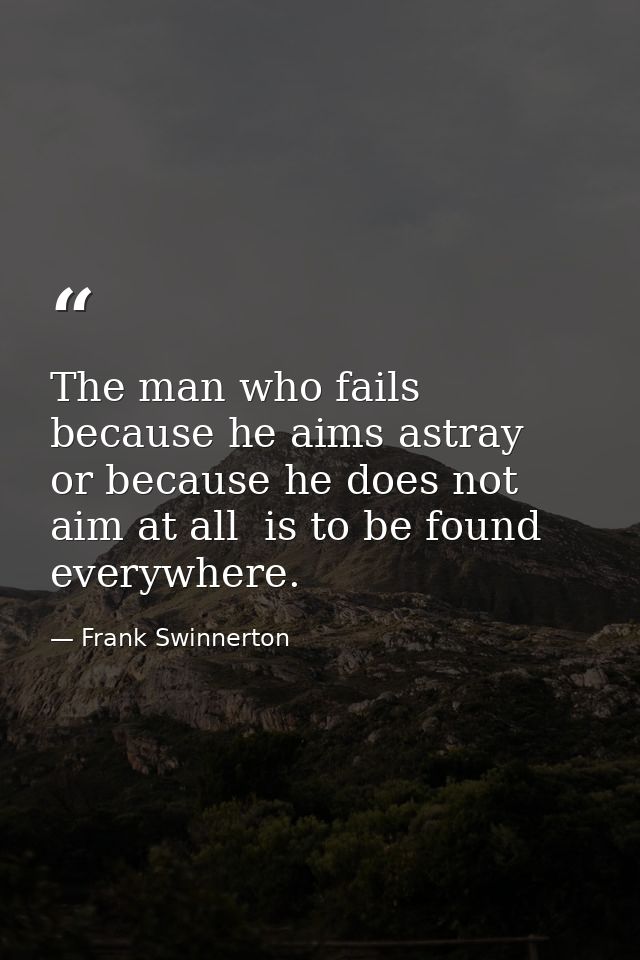 The man who fails because he aims astray  or because he does not aim at all  is to be found everywhere. — Frank Swinnerton