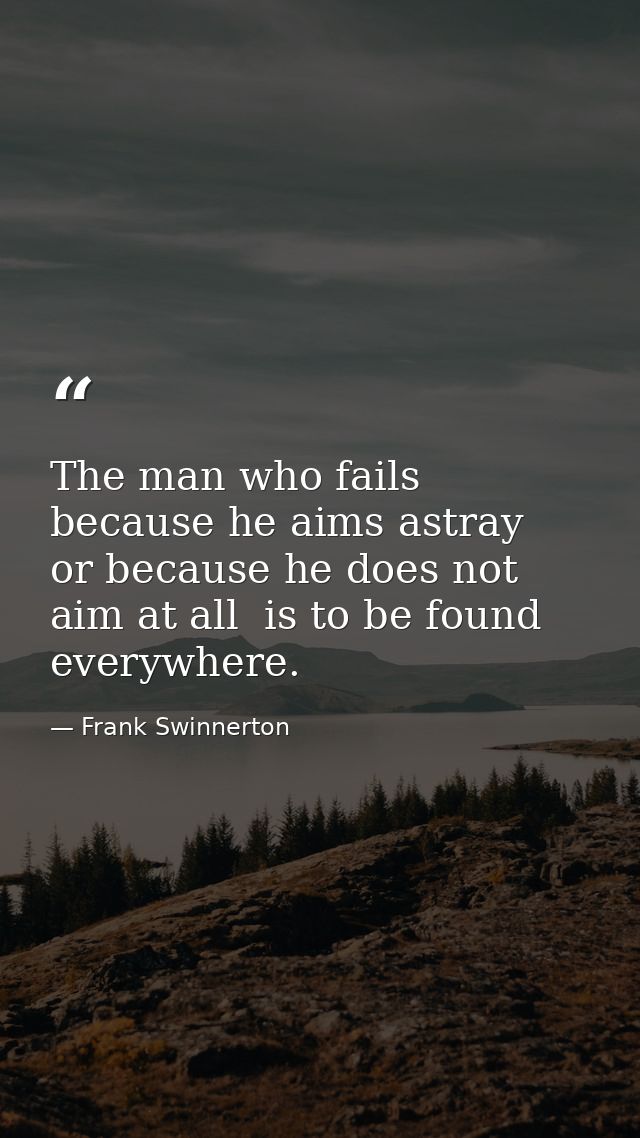 The man who fails because he aims astray  or because he does not aim at all  is to be found everywhere. — Frank Swinnerton