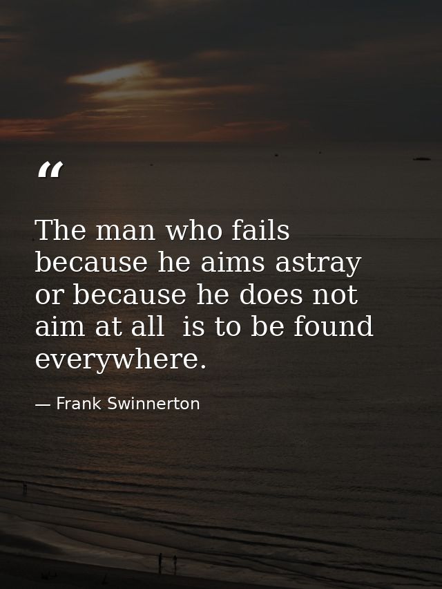 The man who fails because he aims astray  or because he does not aim at all  is to be found everywhere. — Frank Swinnerton