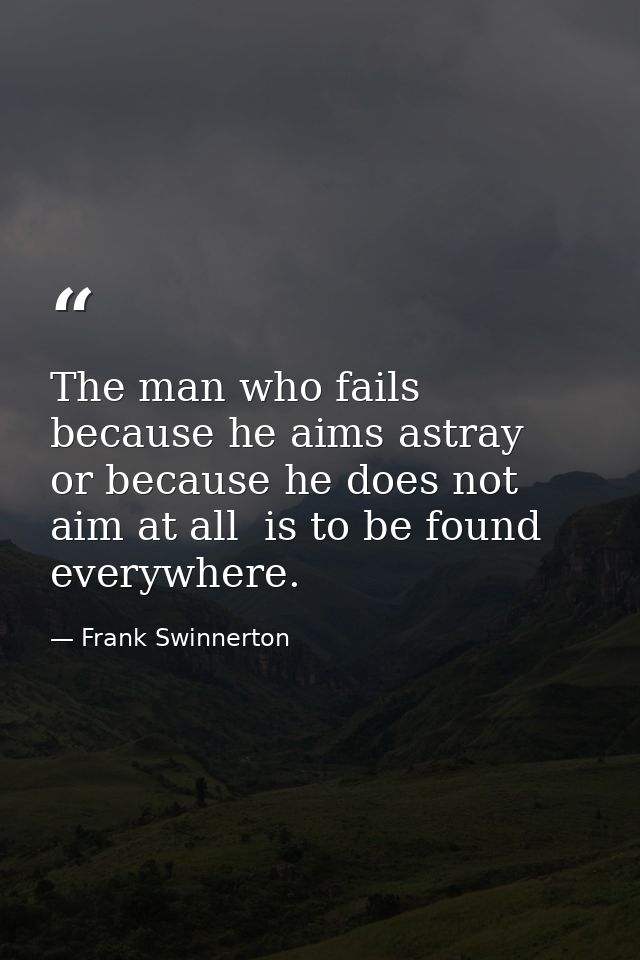 The man who fails because he aims astray  or because he does not aim at all  is to be found everywhere. — Frank Swinnerton