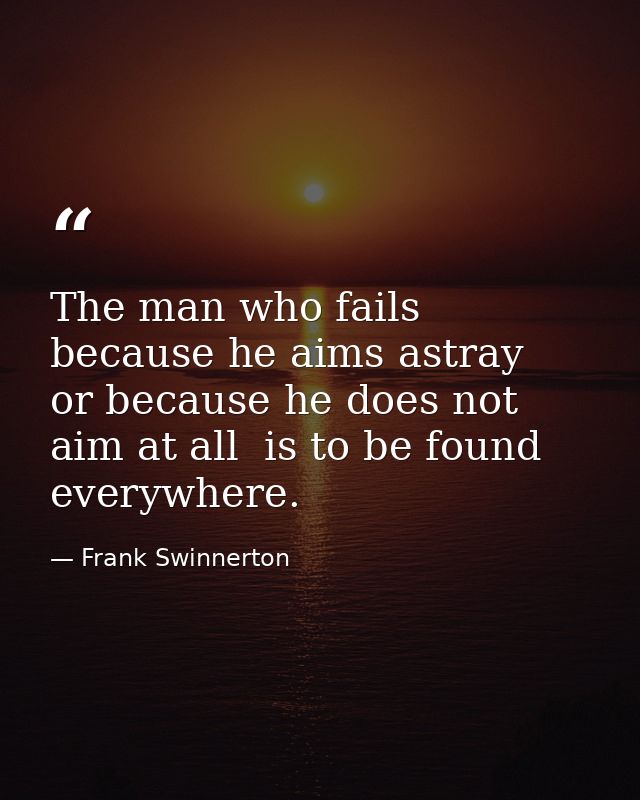 The man who fails because he aims astray  or because he does not aim at all  is to be found everywhere. — Frank Swinnerton