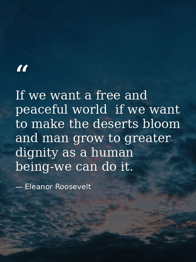 If we want a free and peaceful world  if we want to make the deserts bloom and man grow to greater dignity as a human be — Eleanor Roosevelt
