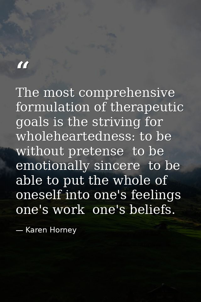 The most comprehensive formulation of therapeutic goals is the striving for wholeheartedness: to be without pretense  to — Karen Horney