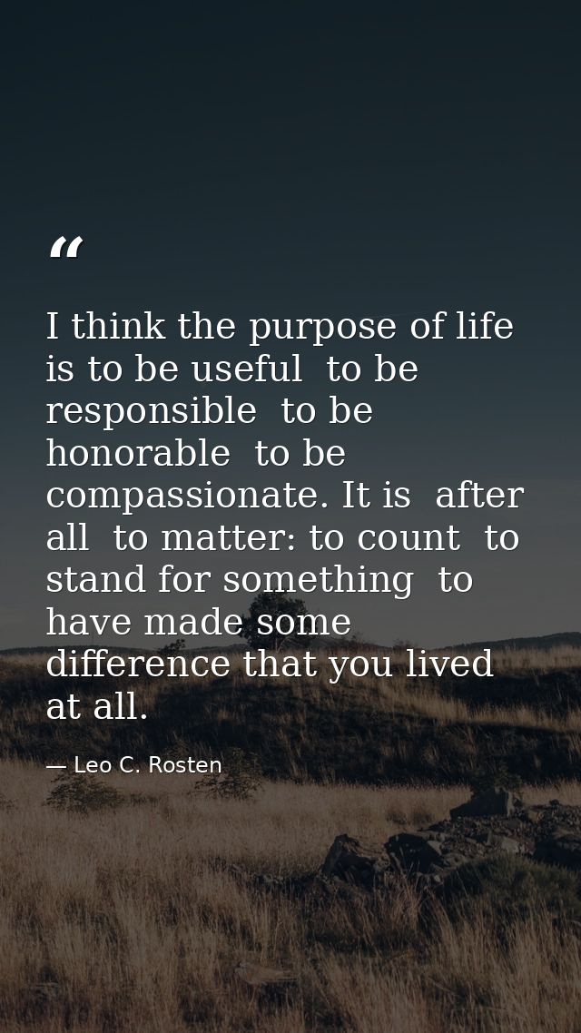 I think the purpose of life is to be useful  to be responsible  to be honorable  to be compassionate. It is  after all   — Leo C. Rosten