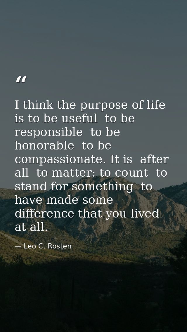 I think the purpose of life is to be useful  to be responsible  to be honorable  to be compassionate. It is  after all   — Leo C. Rosten