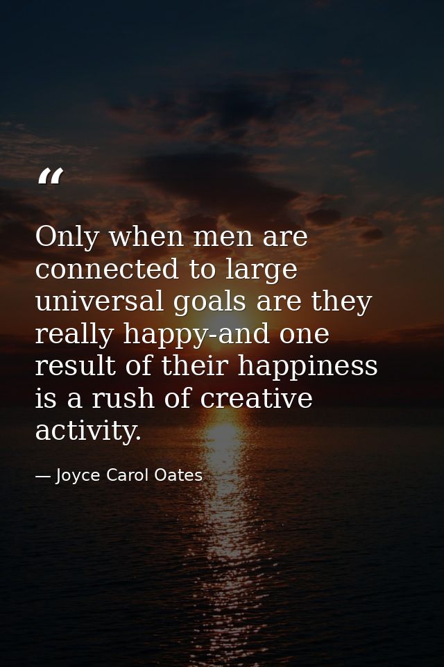 Only when men are connected to large  universal goals are they really happy-and one result of their happiness is a rush  — Joyce Carol Oates