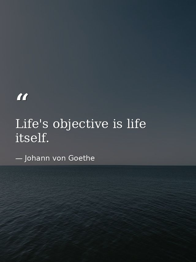 Life's objective is life itself. — Johann von Goethe