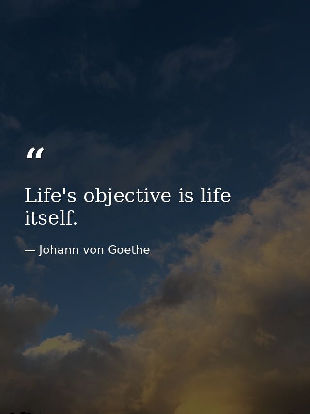 Life's objective is life itself. — Johann von Goethe