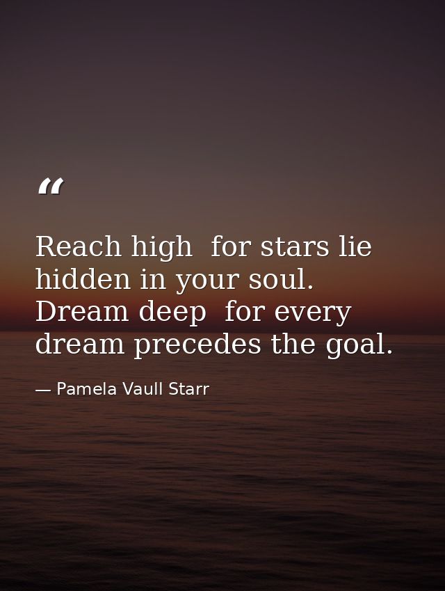 Reach high  for stars lie hidden in your soul. Dream deep  for every dream precedes the goal. — Pamela Vaull Starr