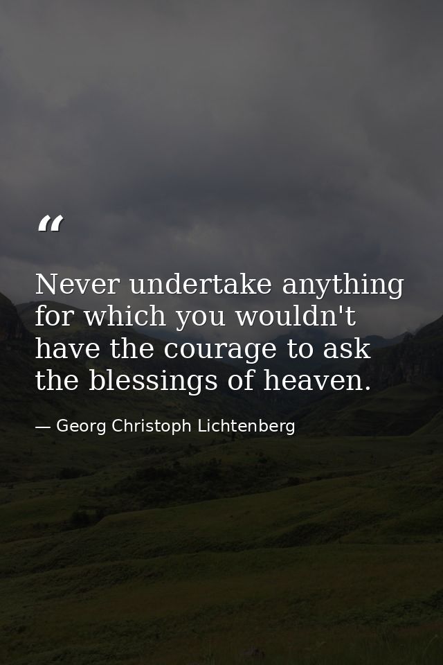 Never undertake anything for which you wouldn't have the courage to ask the blessings of heaven. — Georg Christoph Lichtenberg