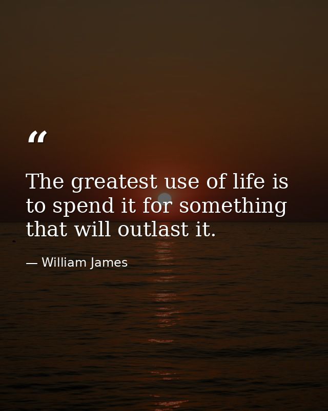 The greatest use of life is to spend it for something that will outlast it. — William James