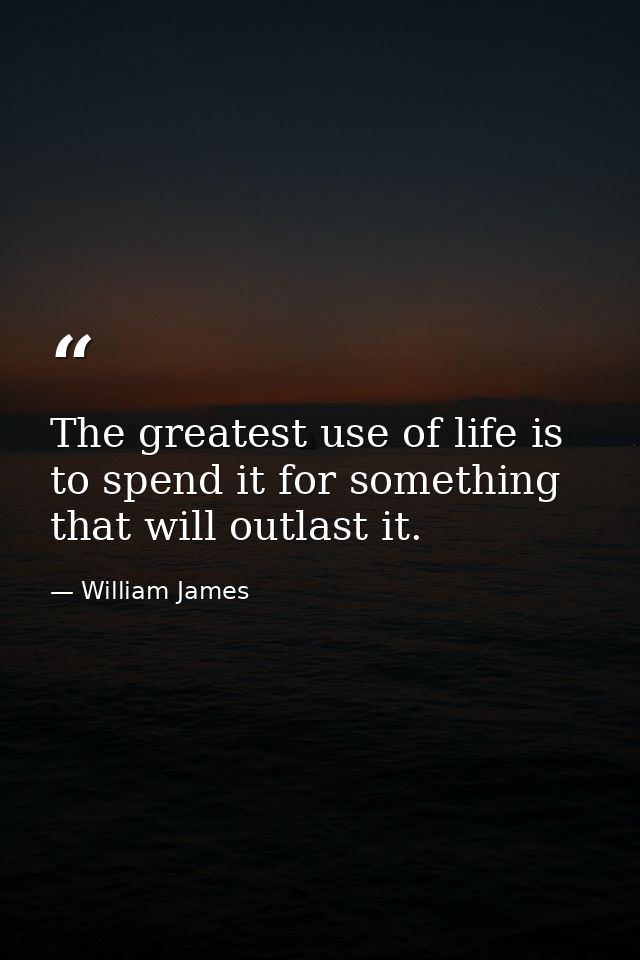 The greatest use of life is to spend it for something that will outlast it. — William James