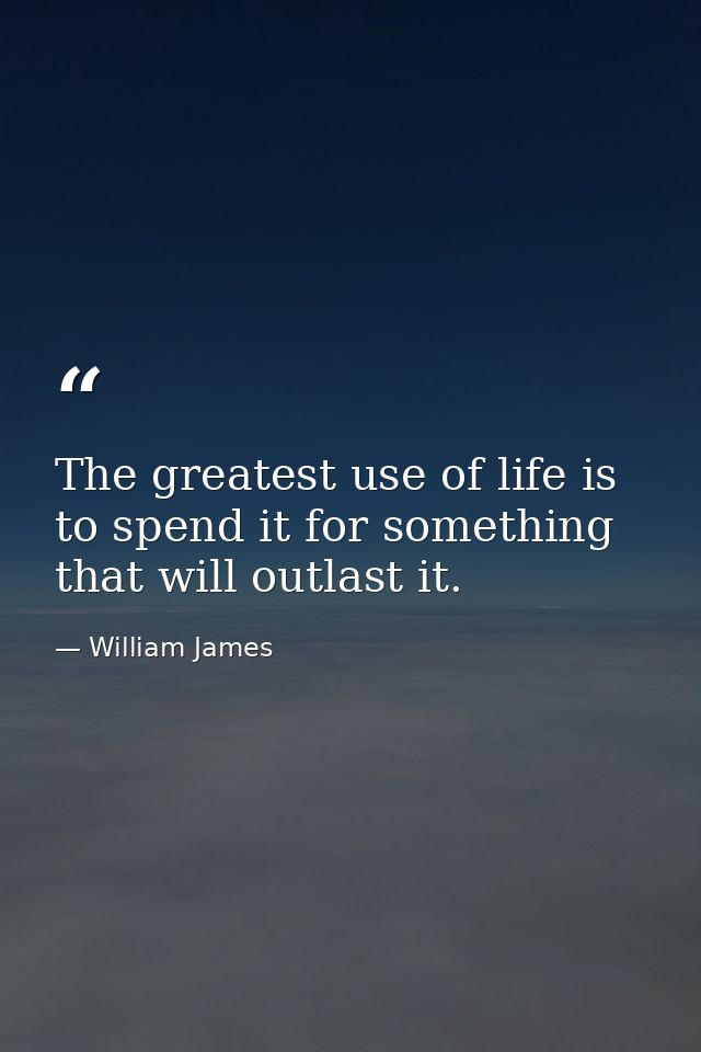 The greatest use of life is to spend it for something that will outlast it. — William James