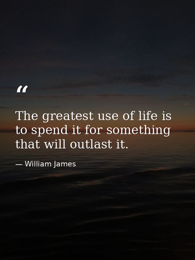 The greatest use of life is to spend it for something that will outlast it. — William James