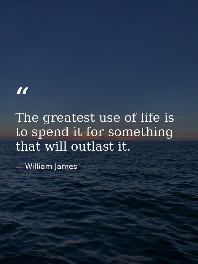 The greatest use of life is to spend it for something that will outlast it. — William James
