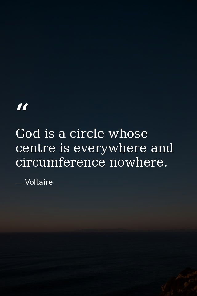 God is a circle whose centre is everywhere and circumference nowhere. — Voltaire