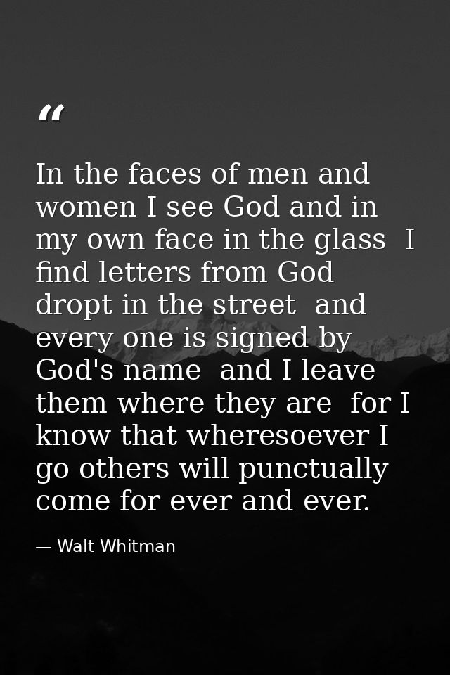 In the faces of men and women I see God and in my own face in the glass  I find letters from God dropt in the street  an — Walt Whitman